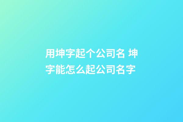 用坤字起个公司名 坤字能怎么起公司名字